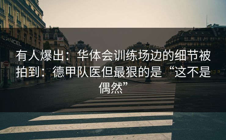 有人爆出：华体会训练场边的细节被拍到：德甲队医但最狠的是“这不是偶然”
