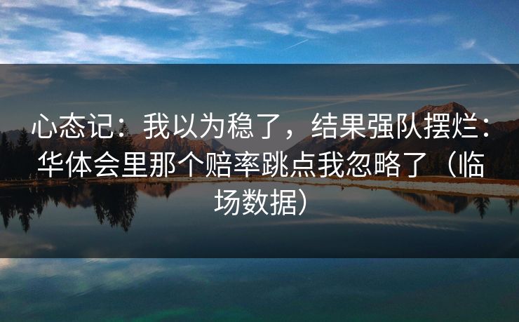 心态记：我以为稳了，结果强队摆烂：华体会里那个赔率跳点我忽略了（临场数据）