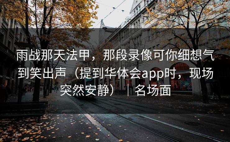 雨战那天法甲,那段录像可你细想气到笑出声(提到华体会app时,现场突然安静)|名场面 雨战那天法甲,那段录像可你细想气到笑出声(提到华体会app时,现场突然安静)|名场面