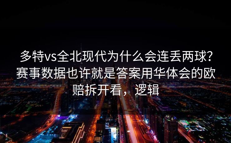 多特vs全北现代为什么会连丢两球?赛事数据也许就是答案用华体会的欧赔拆开看,逻辑 多特vs全北现代为什么会连丢两球?赛事数据也许就是答案用华体会的欧赔拆开看,逻辑