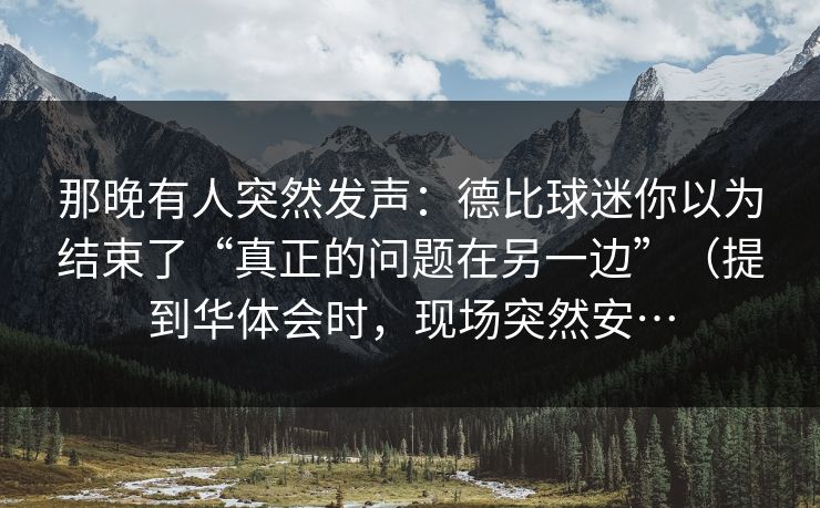 那晚有人突然发声：德比球迷你以为结束了“真正的问题在另一边”（提到华体会时，现场突然安…