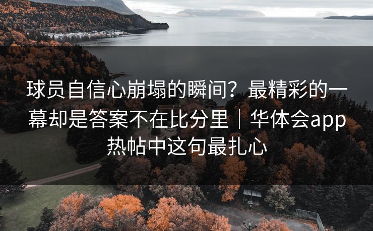 球员自信心崩塌的瞬间？最精彩的一幕却是答案不在比分里｜华体会app热帖中这句最扎心