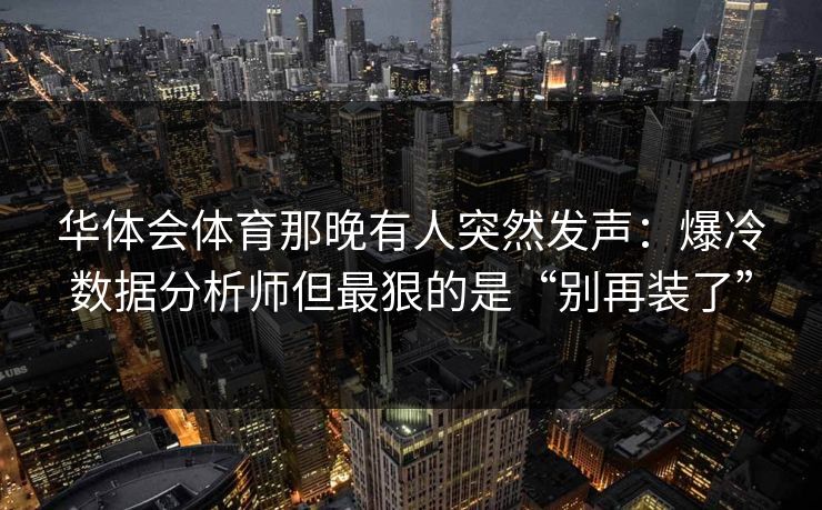华体会体育那晚有人突然发声：爆冷数据分析师但最狠的是“别再装了”