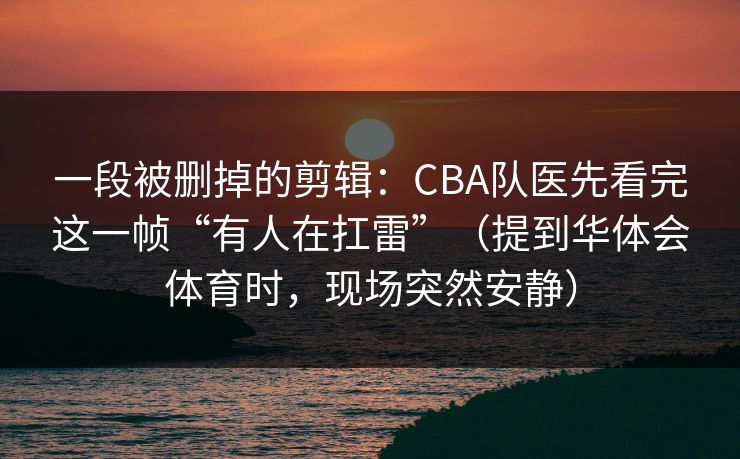 一段被删掉的剪辑：CBA队医先看完这一帧“有人在扛雷”（提到华体会体育时，现场突然安静）