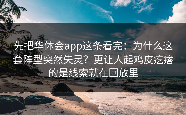 先把华体会app这条看完：为什么这套阵型突然失灵？更让人起鸡皮疙瘩的是线索就在回放里