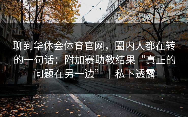 聊到华体会体育官网，圈内人都在转的一句话：附加赛助教结果“真正的问题在另一边”｜私下透露