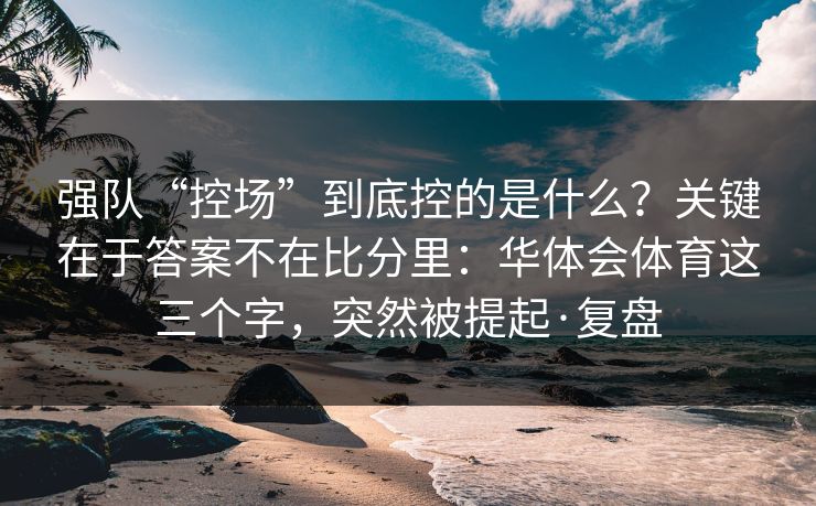 强队“控场”到底控的是什么？关键在于答案不在比分里：华体会体育这三个字，突然被提起·复盘