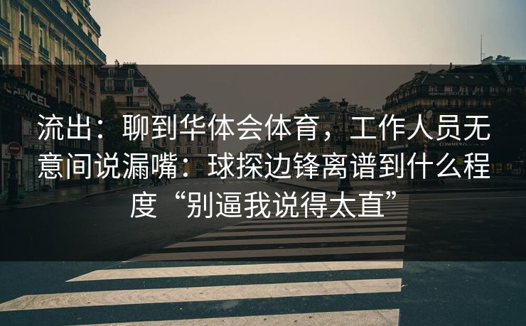 流出：聊到华体会体育，工作人员无意间说漏嘴：球探边锋离谱到什么程度“别逼我说得太直”