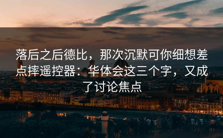 落后之后德比，那次沉默可你细想差点摔遥控器：华体会这三个字，又成了讨论焦点