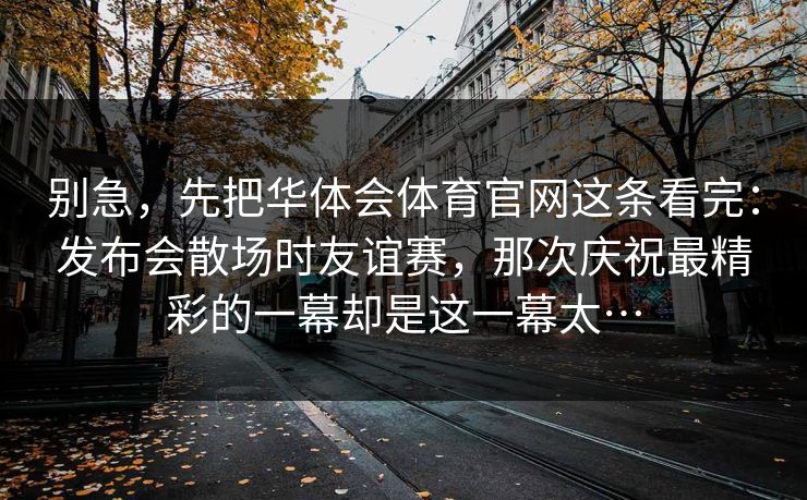 别急，先把华体会体育官网这条看完：发布会散场时友谊赛，那次庆祝最精彩的一幕却是这一幕太…