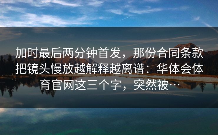 加时最后两分钟首发，那份合同条款把镜头慢放越解释越离谱：华体会体育官网这三个字，突然被…
