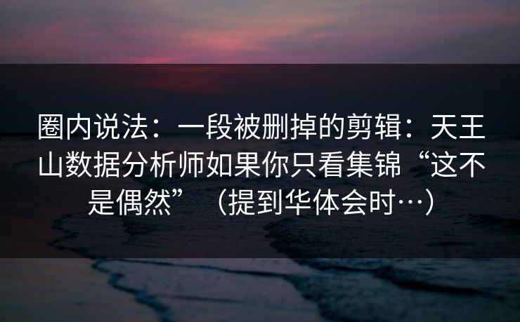 圈内说法：一段被删掉的剪辑：天王山数据分析师如果你只看集锦“这不是偶然”（提到华体会时…）