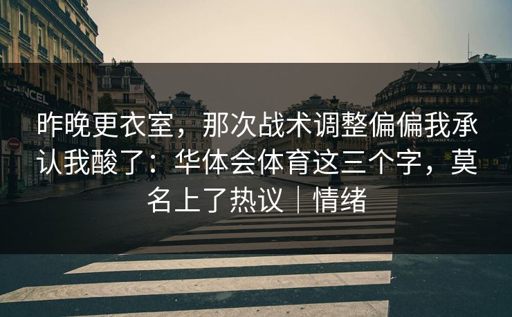 昨晚更衣室，那次战术调整偏偏我承认我酸了：华体会体育这三个字，莫名上了热议｜情绪