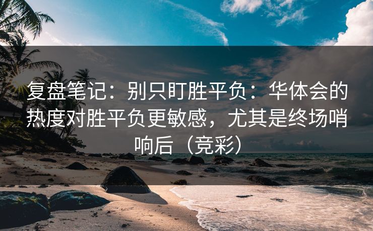 复盘笔记：别只盯胜平负：华体会的热度对胜平负更敏感，尤其是终场哨响后（竞彩）