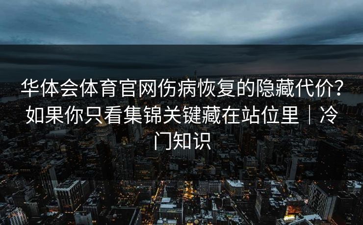 华体会体育官网伤病恢复的隐藏代价？如果你只看集锦关键藏在站位里｜冷门知识