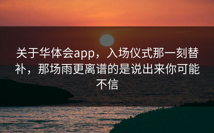 关于华体会app,入场仪式那一刻替补,那场雨更离谱的是说出来你可能不信 关于华体会app,入场仪式那一刻替补,那场雨更离谱的是说出来你可能不信