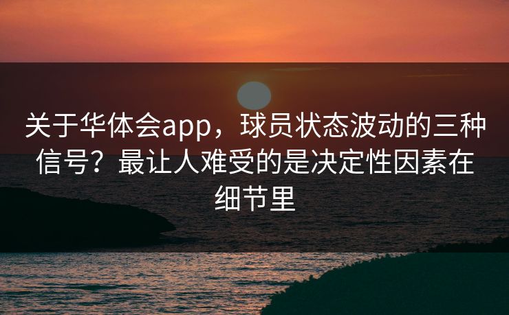 关于华体会app，球员状态波动的三种信号？最让人难受的是决定性因素在细节里
