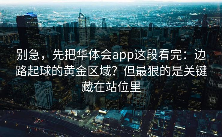 别急，先把华体会app这段看完：边路起球的黄金区域？但最狠的是关键藏在站位里