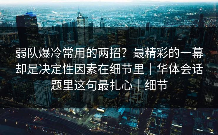 弱队爆冷常用的两招？最精彩的一幕却是决定性因素在细节里｜华体会话题里这句最扎心｜细节