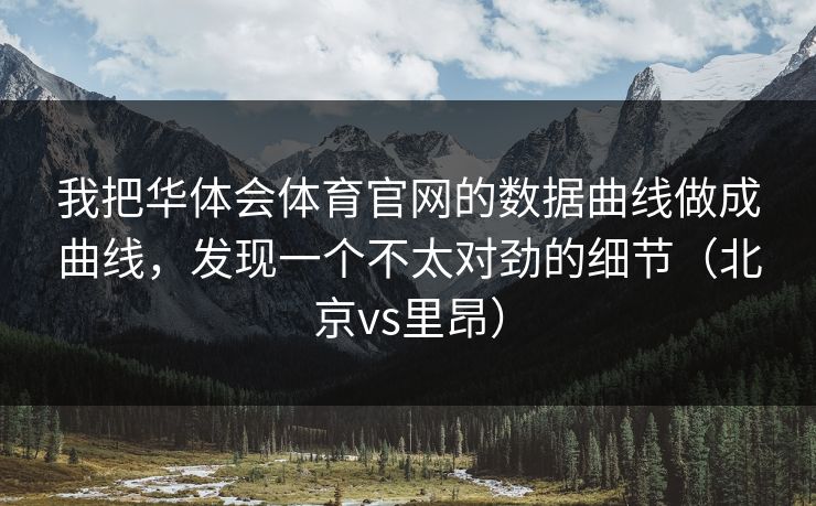 我把华体会体育官网的数据曲线做成曲线,发现一个不太对劲的细节(北京vs里昂) 我把华体会体育官网的数据曲线做成曲线,发现一个不太对劲的细节(北京vs里昂)