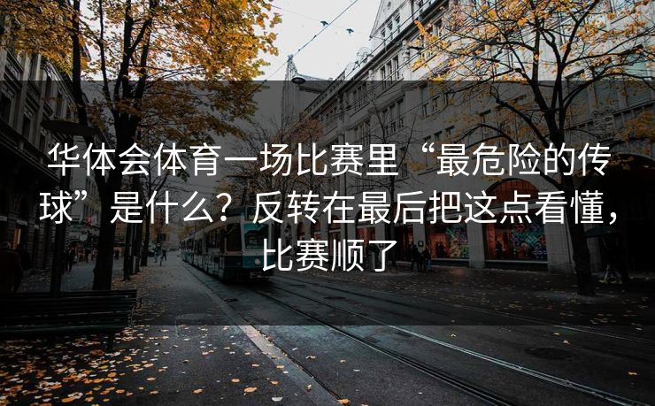 华体会体育一场比赛里“最危险的传球”是什么？反转在最后把这点看懂，比赛顺了