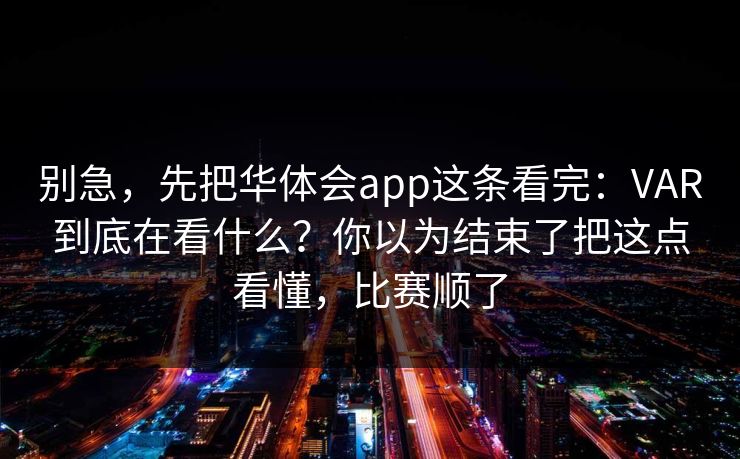 别急，先把华体会app这条看完：VAR到底在看什么？你以为结束了把这点看懂，比赛顺了