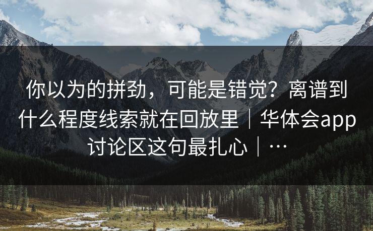 你以为的拼劲，可能是错觉？离谱到什么程度线索就在回放里｜华体会app讨论区这句最扎心｜…