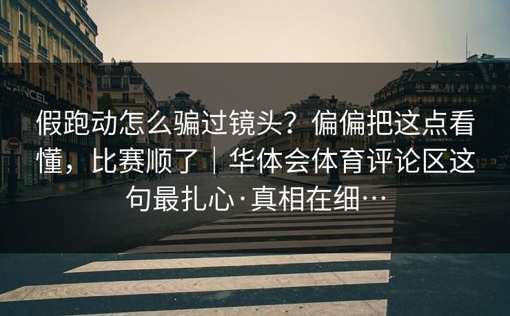 假跑动怎么骗过镜头？偏偏把这点看懂，比赛顺了｜华体会体育评论区这句最扎心·真相在细…