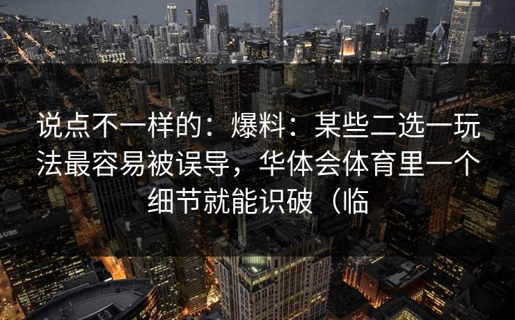 说点不一样的：爆料：某些二选一玩法最容易被误导，华体会体育里一个细节就能识破（临