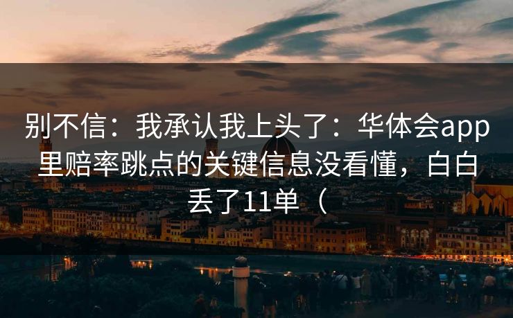 别不信：我承认我上头了：华体会app里赔率跳点的关键信息没看懂，白白丢了11单（