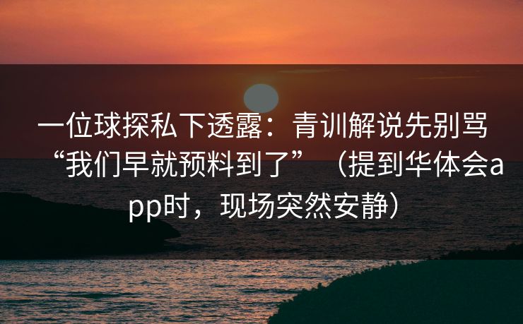 一位球探私下透露：青训解说先别骂“我们早就预料到了”（提到华体会app时，现场突然安静）