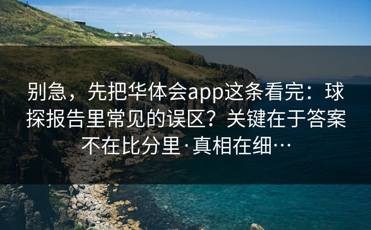 别急，先把华体会app这条看完：球探报告里常见的误区？关键在于答案不在比分里·真相在细…