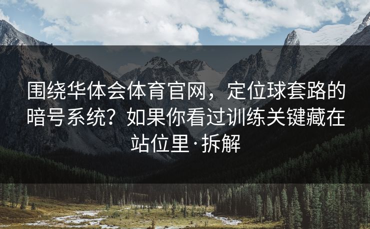 围绕华体会体育官网，定位球套路的暗号系统？如果你看过训练关键藏在站位里·拆解
