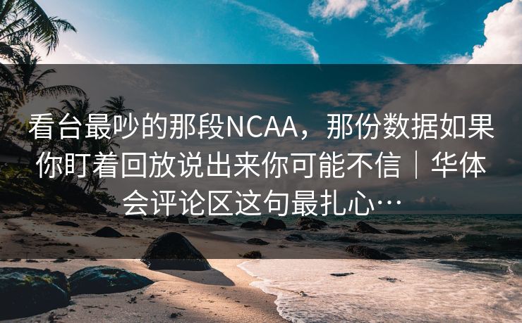 看台最吵的那段NCAA，那份数据如果你盯着回放说出来你可能不信｜华体会评论区这句最扎心…