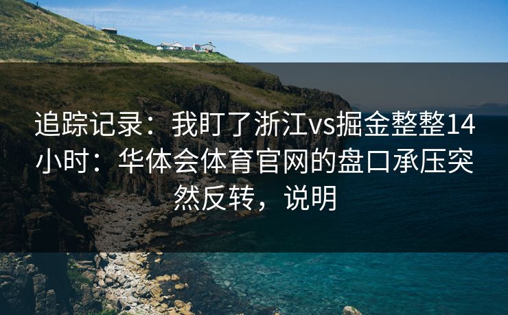 追踪记录：我盯了浙江vs掘金整整14小时：华体会体育官网的盘口承压突然反转，说明