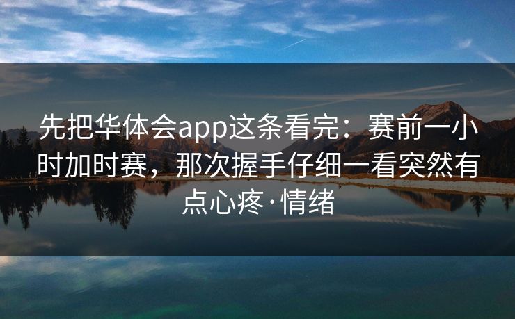 先把华体会app这条看完：赛前一小时加时赛，那次握手仔细一看突然有点心疼·情绪