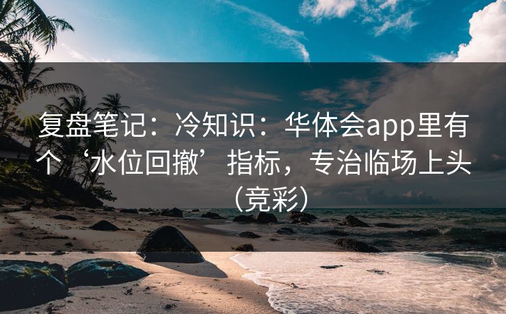复盘笔记：冷知识：华体会app里有个‘水位回撤’指标，专治临场上头（竞彩）