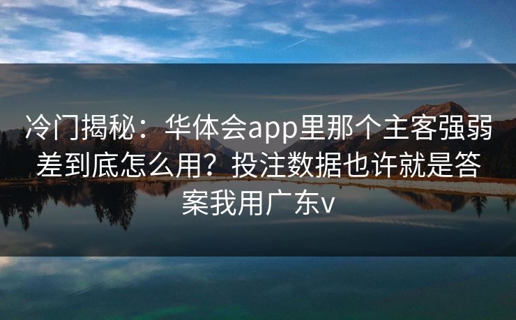 冷门揭秘：华体会app里那个主客强弱差到底怎么用？投注数据也许就是答案我用广东v