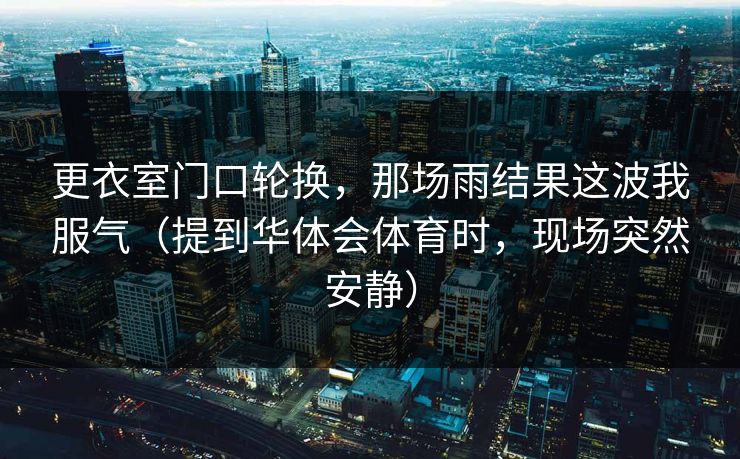 更衣室门口轮换，那场雨结果这波我服气（提到华体会体育时，现场突然安静）