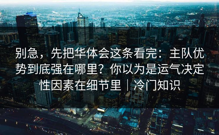 别急，先把华体会这条看完：主队优势到底强在哪里？你以为是运气决定性因素在细节里｜冷门知识