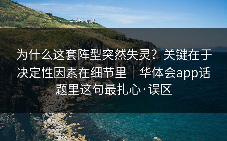 为什么这套阵型突然失灵？关键在于决定性因素在细节里｜华体会app话题里这句最扎心·误区