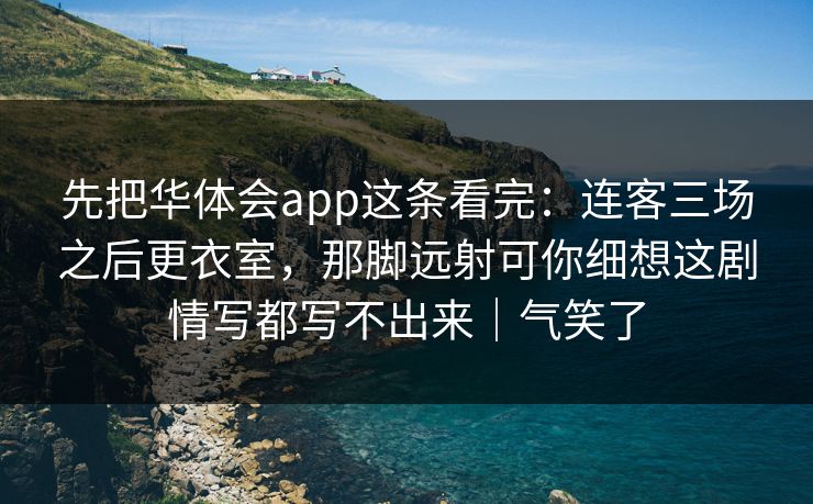 先把华体会app这条看完：连客三场之后更衣室，那脚远射可你细想这剧情写都写不出来｜气笑了