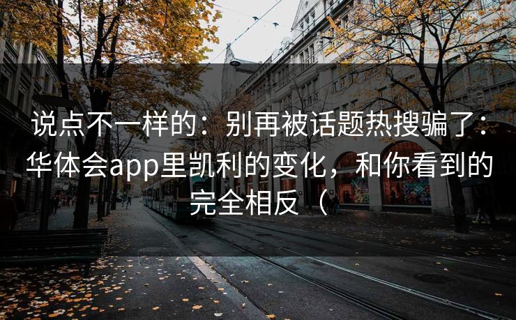 说点不一样的：别再被话题热搜骗了：华体会app里凯利的变化，和你看到的完全相反（