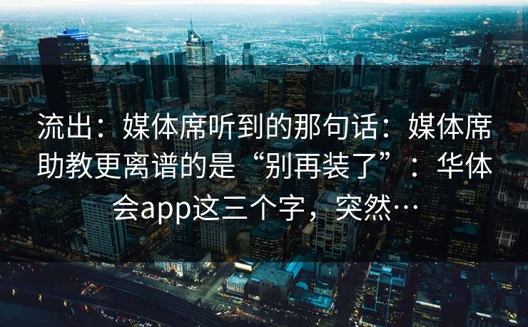 流出：媒体席听到的那句话：媒体席助教更离谱的是“别再装了”：华体会app这三个字，突然…