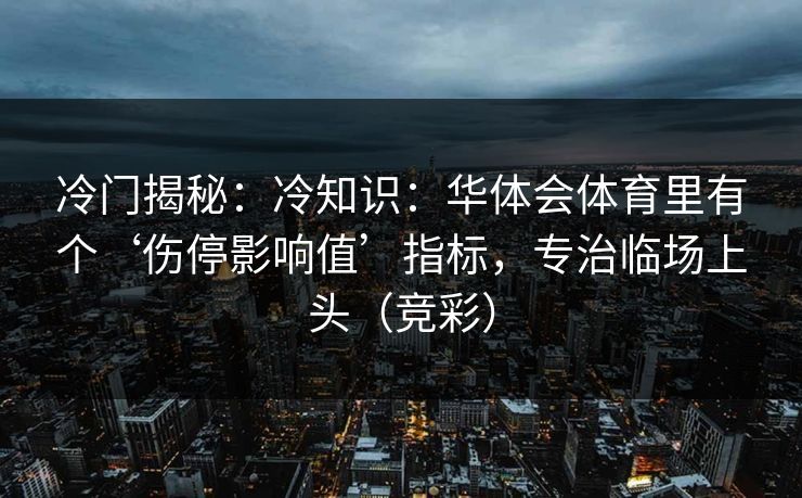 冷门揭秘：冷知识：华体会体育里有个‘伤停影响值’指标，专治临场上头（竞彩）