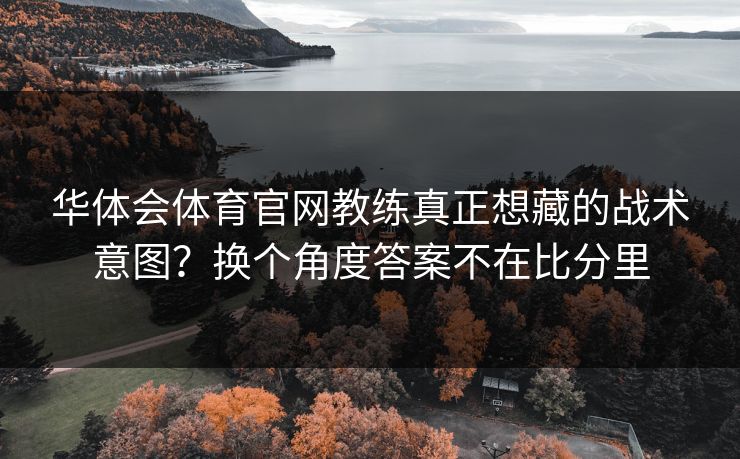 华体会体育官网教练真正想藏的战术意图？换个角度答案不在比分里