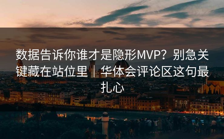 数据告诉你谁才是隐形MVP？别急关键藏在站位里｜华体会评论区这句最扎心