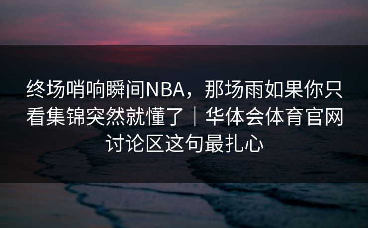 终场哨响瞬间NBA，那场雨如果你只看集锦突然就懂了｜华体会体育官网讨论区这句最扎心