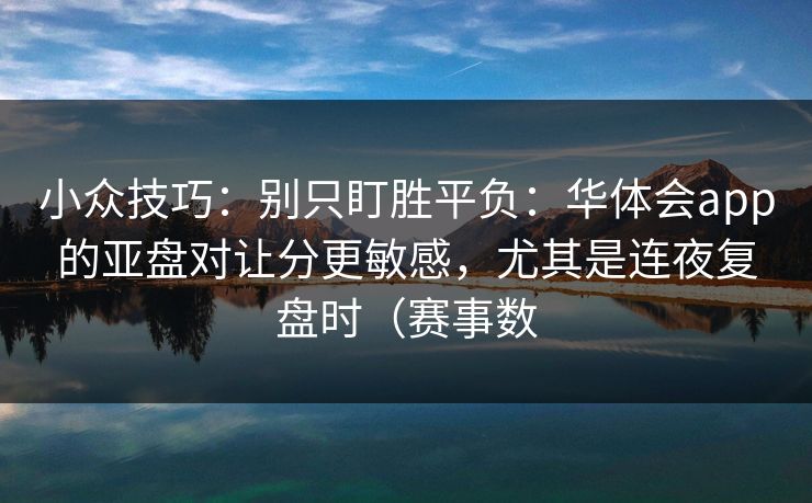 小众技巧：别只盯胜平负：华体会app的亚盘对让分更敏感，尤其是连夜复盘时（赛事数