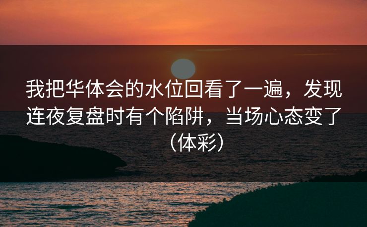 我把华体会的水位回看了一遍，发现连夜复盘时有个陷阱，当场心态变了（体彩）